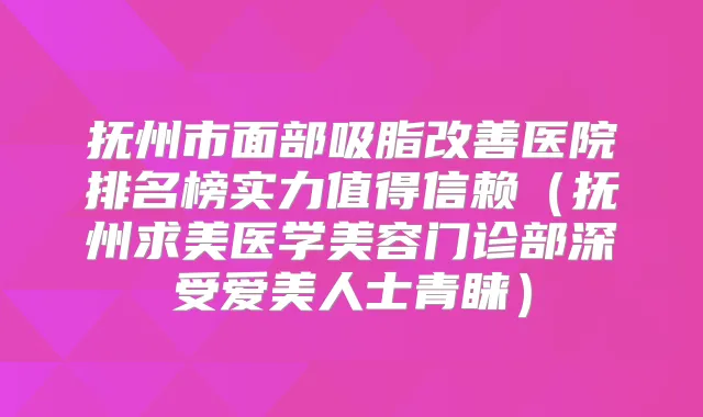 抚州市面部吸脂医院排名榜实力值得信赖（抚州求美医学美容门诊部深受爱美人士青睐）