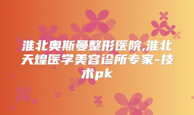 淮北奥斯曼整形医院,淮北天煌医学美容诊所专家-技术pk