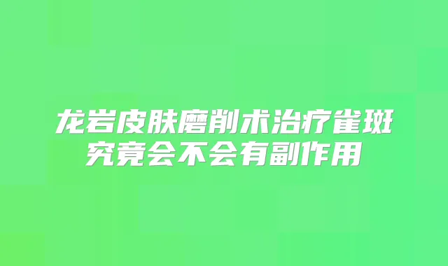 龙岩皮肤磨削术雀斑究竟会不会有副作用