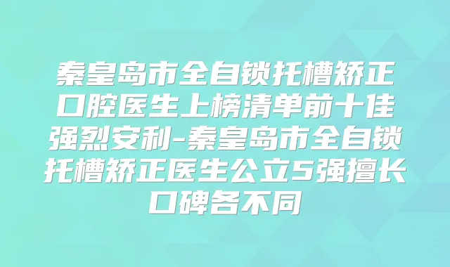 秦皇岛市全自锁托槽矫正口腔医生上榜清单前十佳强烈安利-秦皇岛市全自锁托槽矫正医生公立5强擅长口碑各不同