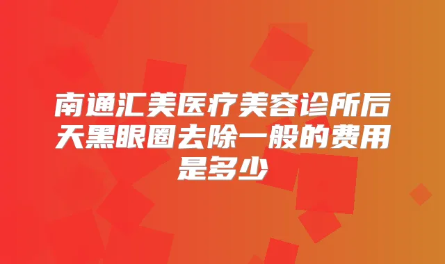 南通汇美医疗美容诊所后天黑眼圈去除一般的费用是多少