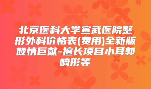 北京医科大学宣武医院整形外科价格表(费用)全新版倾情巨献-擅长项目小耳郭畸形等