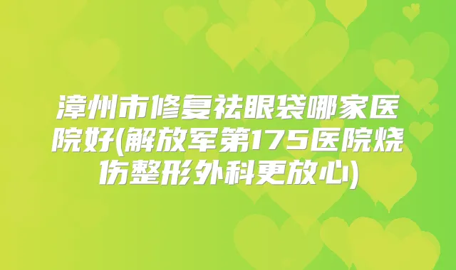 漳州市修复祛眼袋哪家医院好(解放军第175医院烧伤整形外科更放心)