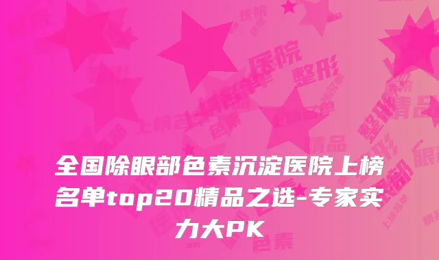 全国除眼部色素沉淀医院上榜名单top20精品之选-专家实力大PK