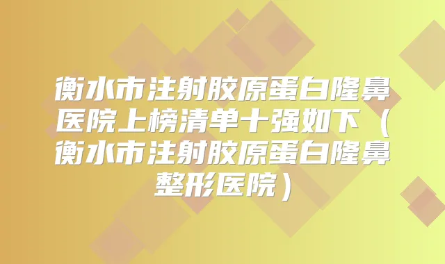 衡水市注射胶原蛋白隆鼻医院上榜清单十强如下(衡水市注射胶原蛋白隆鼻整形医院)