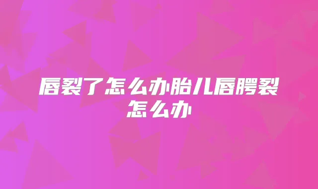 唇裂了怎么办胎儿唇腭裂怎么办