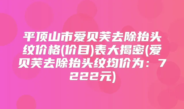 平顶山市爱贝芙去除抬头纹价格(价目)表大揭密(爱贝芙去除抬头纹均价为：7222元)
