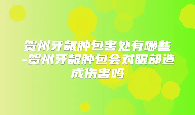 贺州牙龈肿包害处有哪些-贺州牙龈肿包会对眼部造成伤害吗