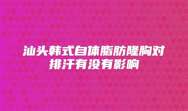 汕头韩式自体脂肪隆胸对排汗有没有影响