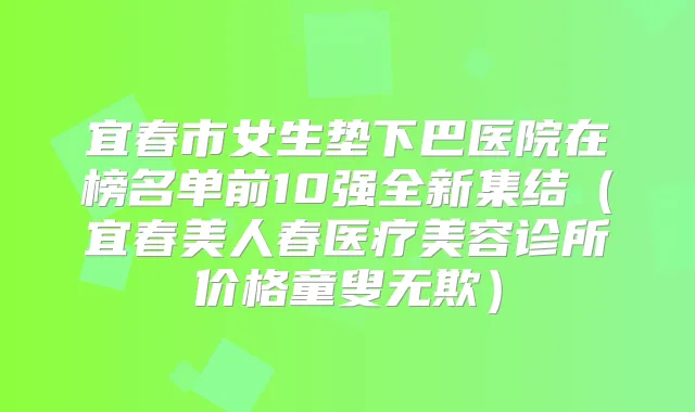 宜春市女生垫下巴医院在榜名单前10强全新集结(宜春美人春医疗美容诊所价格童叟无欺)