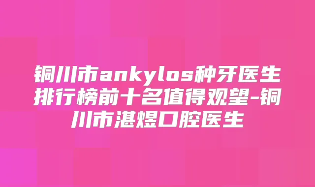 铜川市ankylos种牙医生排行榜前十名值得观望-铜川市湛煜口腔医生