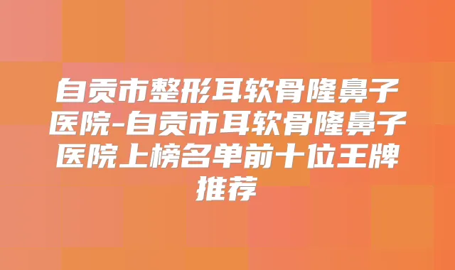 自贡市整形耳软骨隆鼻子医院-自贡市耳软骨隆鼻子医院上榜名单前十位王牌推荐