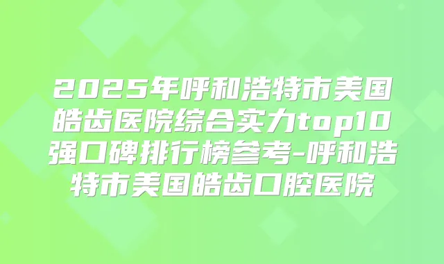 2025年呼和浩特市美国皓齿医院综合实力top10强口碑排行榜参考-呼和浩特市美国皓齿口腔医院