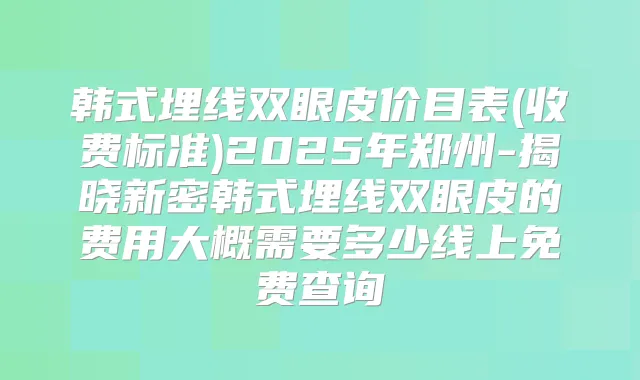 韩式埋线双眼皮价目表(收费标准)2025年郑州-揭晓新密韩式埋线双眼皮的费用大概需要多少线上免费查询