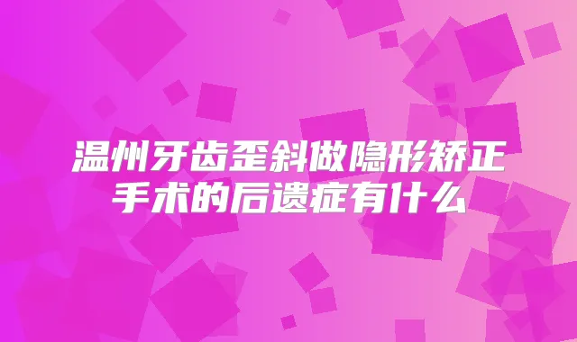 温州牙齿歪斜做隐形矫正手术的后遗症有什么