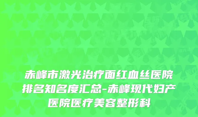 赤峰市激光面红血丝医院排名知名度汇总-赤峰现代妇产医院医疗美容整形科