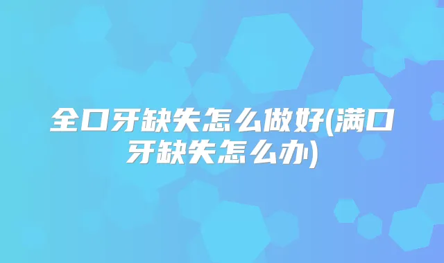 全口牙缺失怎么做好(满口牙缺失怎么办)