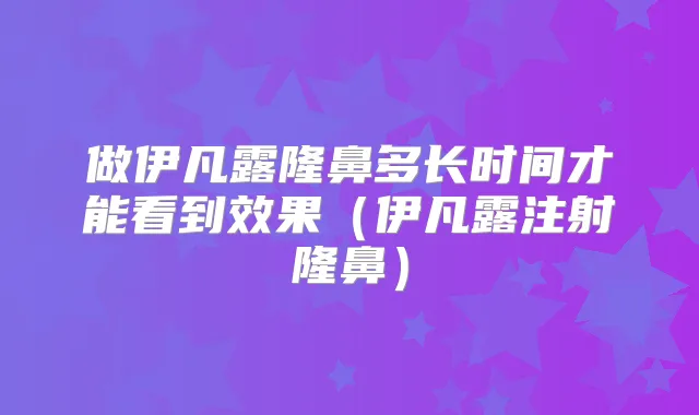 做伊凡露隆鼻多长时间才能看到效果(伊凡露注射隆鼻)