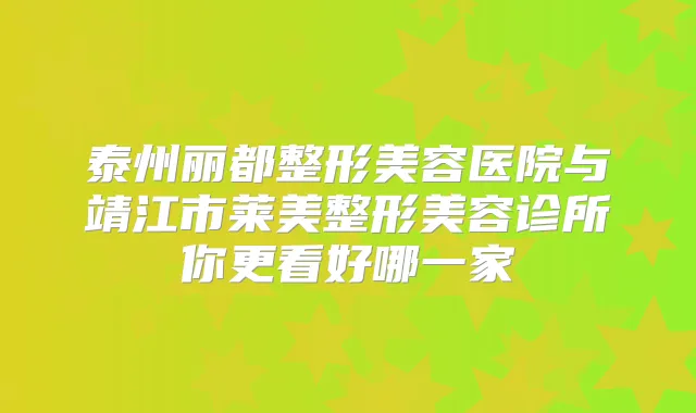 泰州丽都整形美容医院与靖江市莱美整形美容诊所你更看好哪一家