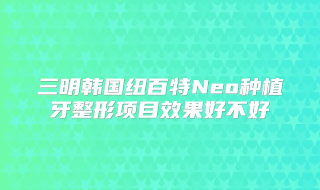 三明韩国纽百特Neo种植牙整形项目效果好不好