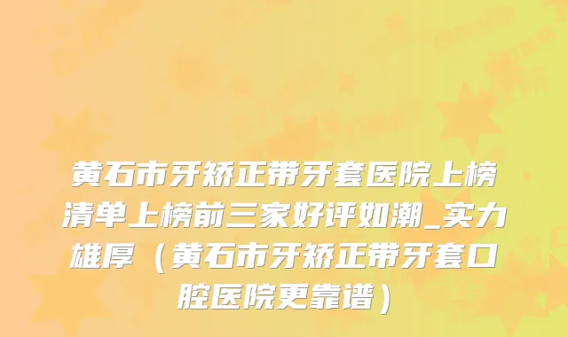 黄石市牙矫正带牙套医院上榜清单上榜前三家好评如潮_实力雄厚(黄石市牙矫正带牙套口腔医院更靠谱)