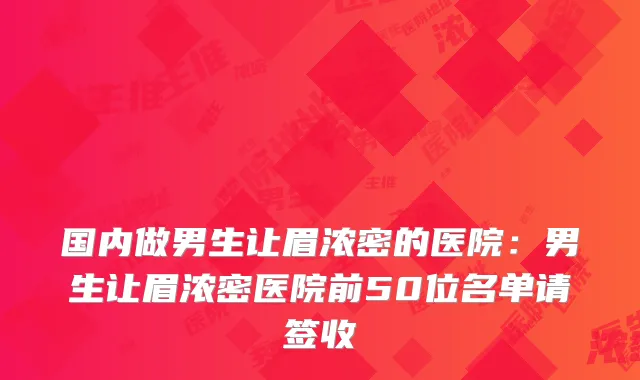 国内做男生让眉浓密的医院:男生让眉浓密医院前50位名单请签收