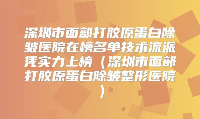 深圳市面部打胶原蛋白除皱医院在榜名单技术流派凭实力上榜(深圳市面部打胶原蛋白除皱整形医院)