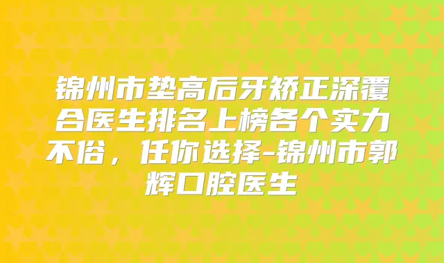 锦州市垫高后牙矫正深覆合医生排名上榜各个实力不俗,任你选择-锦州市郭辉口腔医生
