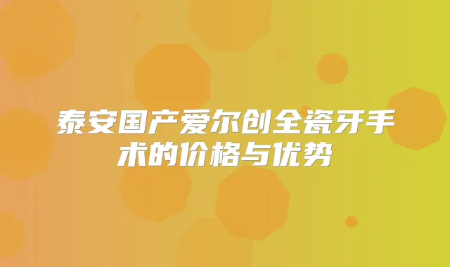 泰安国产爱尔创全瓷牙手术的价格与优势