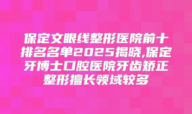 保定文眼线整形医院前十排名名单2025揭晓,保定牙博士口腔医院牙齿矫正整形擅长领域较多