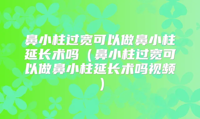 鼻小柱过宽可以做鼻小柱延长术吗(鼻小柱过宽可以做鼻小柱延长术吗视频)