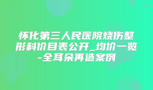 怀化第三人民医院烧伤整形科价目表公开_均价一览-全耳朵再造案例