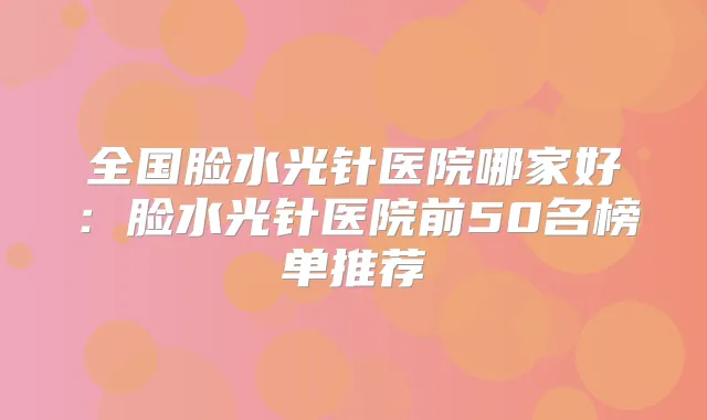 全国脸水光针医院哪家好：脸水光针医院前50名榜单推荐