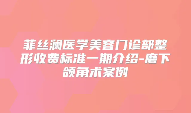 菲丝澜医学美容门诊部整形收费标准一期介绍-磨下颌角术案例