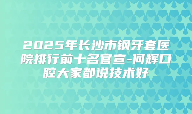 2025年长沙市钢牙套医院排行前十名官宣-何辉口腔大家都说技术好