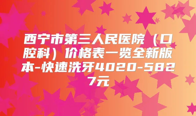 西宁市第三人民医院(口腔科)价格表一览全新版本-快速洗牙4020-5827元