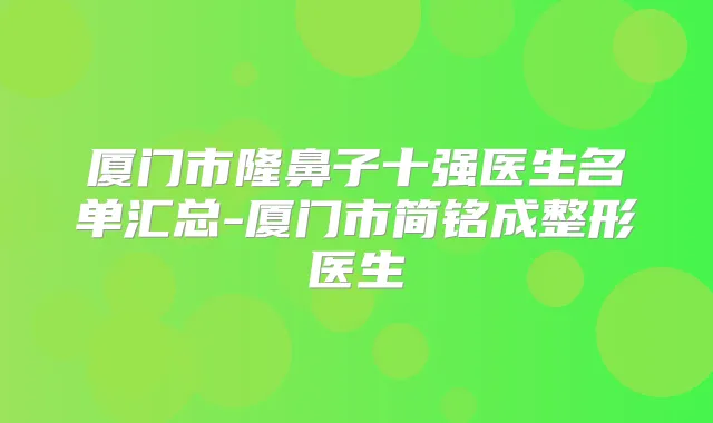 厦门市隆鼻子十强医生名单汇总-厦门市简铭成整形医生