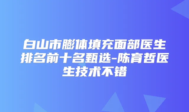 白山市膨体填充面部医生排名前十名甄选-陈育哲医生技术不错