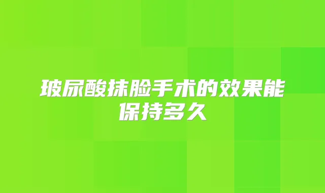 玻尿酸抹脸手术的效果能保持多久