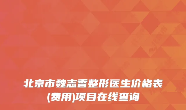 北京市魏志香整形医生价格表(费用)项目在线查询