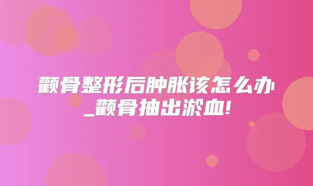 颧骨整形后肿胀该怎么办_颧骨抽出淤血!