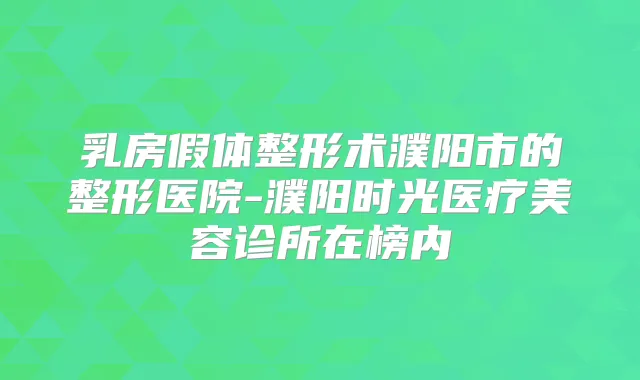 乳房假体整形术濮阳市的整形医院-濮阳时光医疗美容诊所在榜内