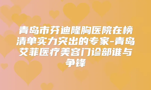 青岛市芬迪隆胸医院在榜清单实力突出的专家-青岛艾菲医疗美容门诊部谁与争锋