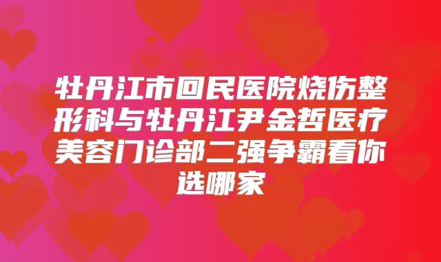 牡丹江市回民医院烧伤整形科与牡丹江尹金哲医疗美容门诊部二强争霸看你选哪家