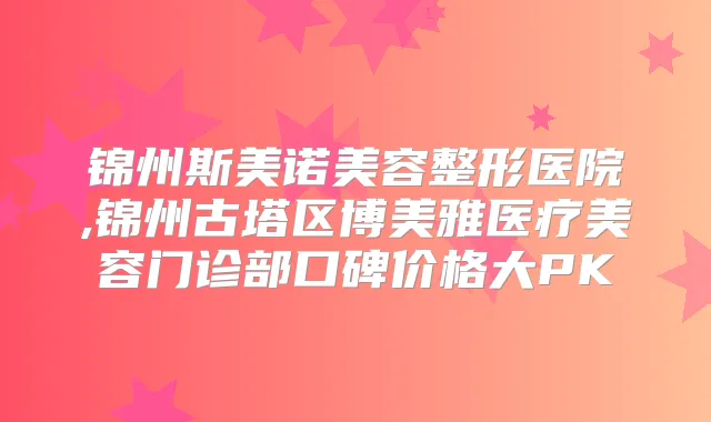 锦州斯美诺美容整形医院,锦州古塔区博美雅医疗美容门诊部口碑价格大PK