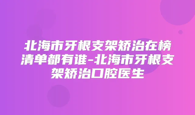 北海市牙根支架矫治在榜清单都有谁-北海市牙根支架矫治口腔医生