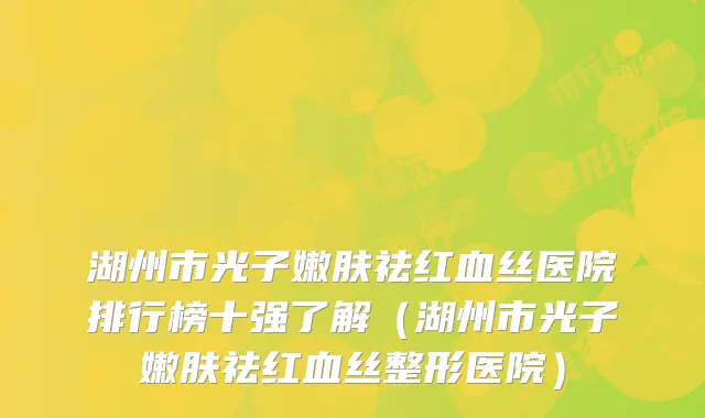 湖州市光子嫩肤祛红血丝医院排行榜十强了解(湖州市光子嫩肤祛红血丝整形医院)