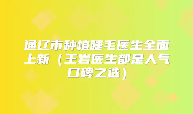 通辽市种植睫毛医生全面上新（王岩医生都是人气口碑之选）