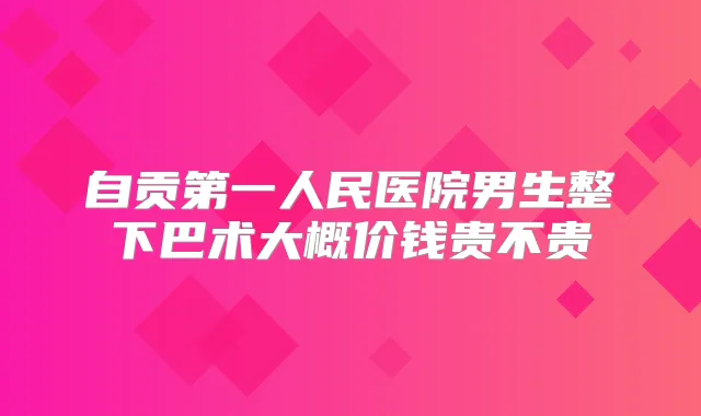 自贡第一人民医院男生整下巴术大概价钱贵不贵