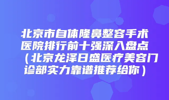 北京市自体隆鼻整容手术医院排行前十强深入盘点(北京龙泽日盛医疗美容门诊部实力靠谱推荐给你)